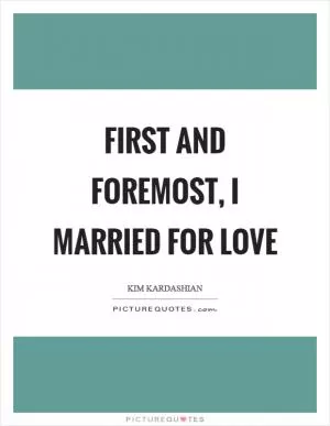 First and foremost, I married for love Picture Quote #1