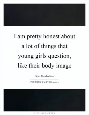 I am pretty honest about a lot of things that young girls question, like their body image Picture Quote #1