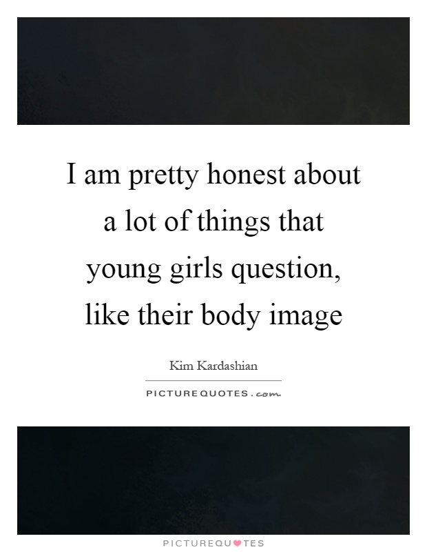 I am pretty honest about a lot of things that young girls question, like their body image Picture Quote #1