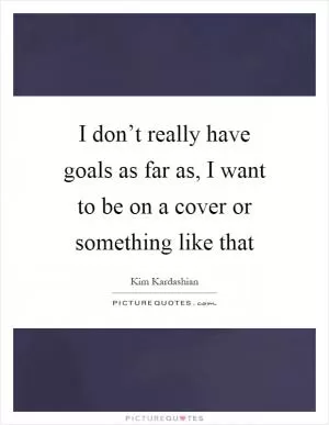 I don’t really have goals as far as, I want to be on a cover or something like that Picture Quote #1