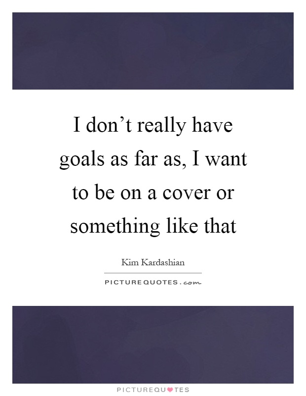 I don't really have goals as far as, I want to be on a cover or something like that Picture Quote #1