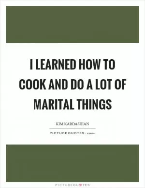 I learned how to cook and do a lot of marital things Picture Quote #1