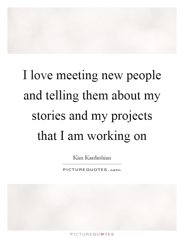 I love meeting new people and telling them about my stories and my projects that I am working on Picture Quote #1