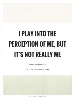 I play into the perception of me, but it’s not really me Picture Quote #1