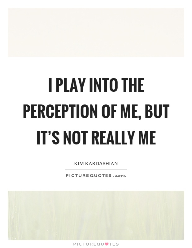 I play into the perception of me, but it's not really me Picture Quote #1