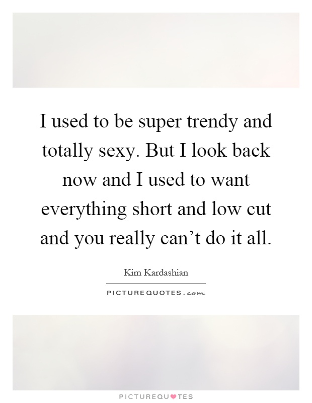 I used to be super trendy and totally sexy. But I look back now and I used to want everything short and low cut and you really can't do it all Picture Quote #1