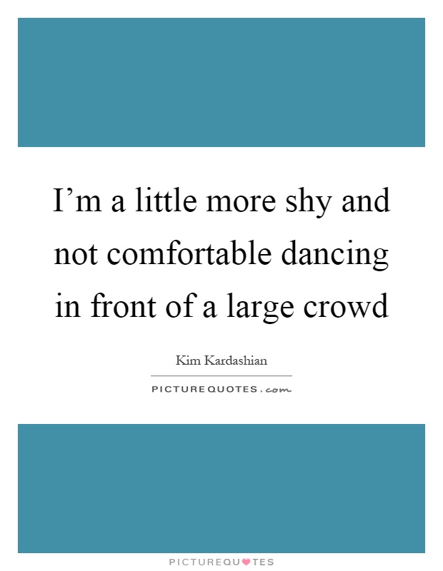 I'm a little more shy and not comfortable dancing in front of a large crowd Picture Quote #1