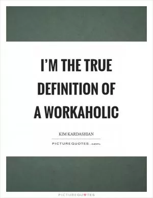 I’m the true definition of a workaholic Picture Quote #1