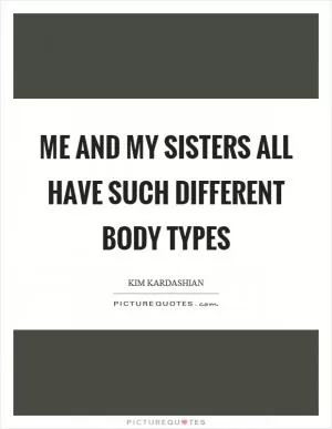 Me and my sisters all have such different body types Picture Quote #1