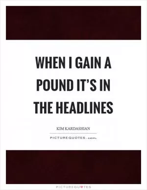 When I gain a pound it’s in the headlines Picture Quote #1