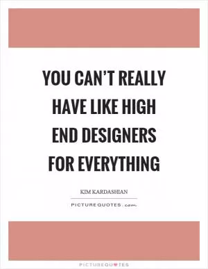 You can’t really have like high end designers for everything Picture Quote #1