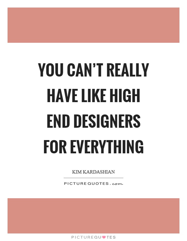 You can't really have like high end designers for everything Picture Quote #1