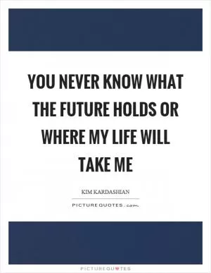 You never know what the future holds or where my life will take me Picture Quote #1