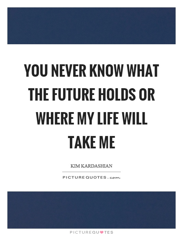You never know what the future holds or where my life will take me Picture Quote #1