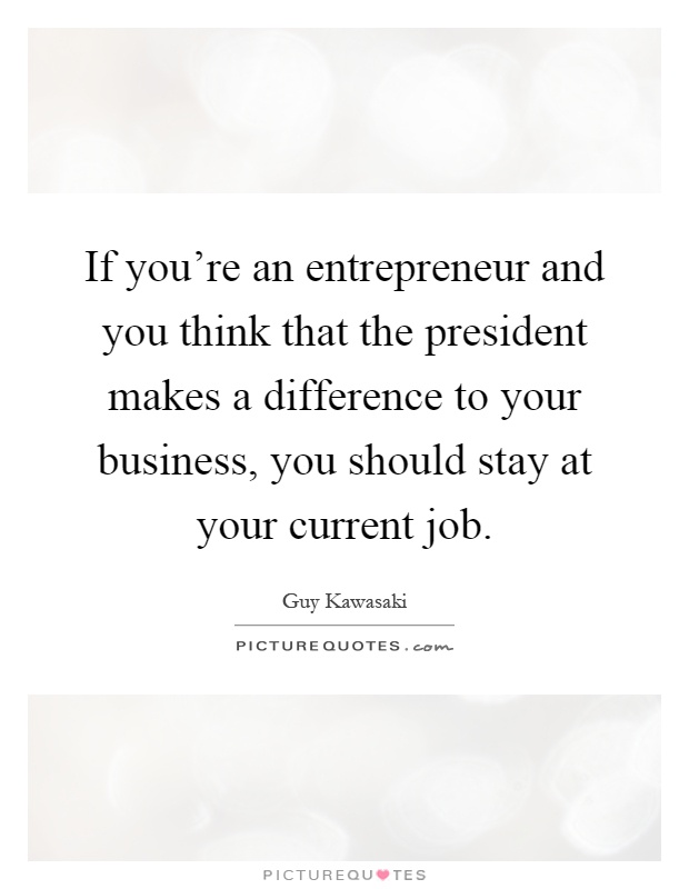 If you're an entrepreneur and you think that the president makes a difference to your business, you should stay at your current job Picture Quote #1