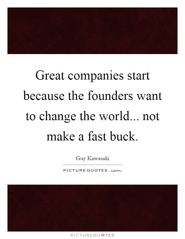Great companies start because the founders want to change the world... not make a fast buck Picture Quote #1