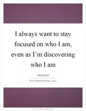 I always want to stay focused on who I am, even as I’m discovering who I am Picture Quote #1