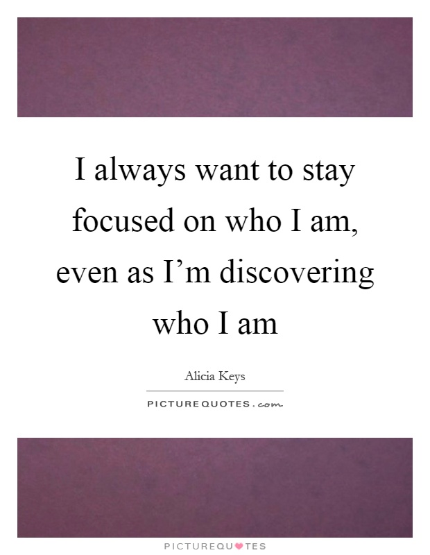 I always want to stay focused on who I am, even as I'm discovering who I am Picture Quote #1