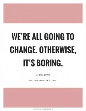 We’re all going to change. Otherwise, it’s boring Picture Quote #1