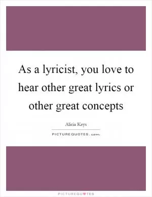 As a lyricist, you love to hear other great lyrics or other great concepts Picture Quote #1