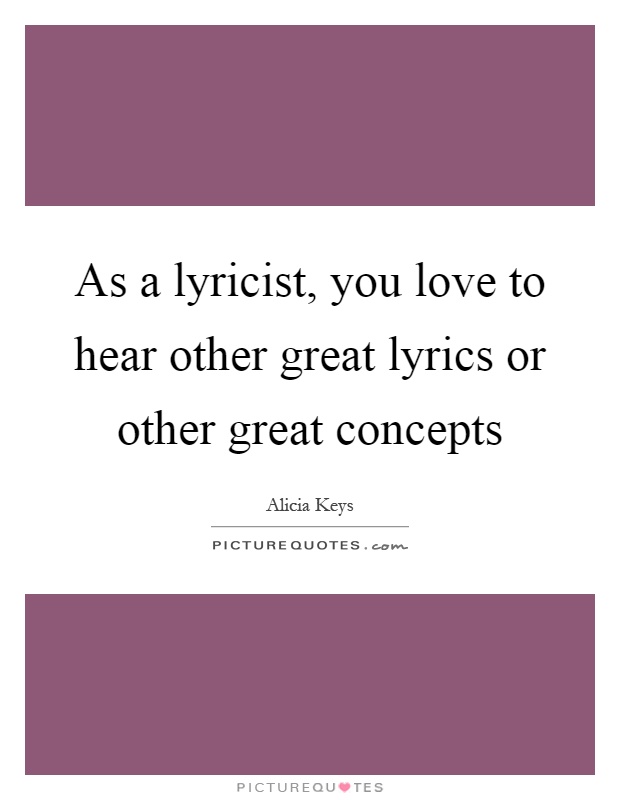 As a lyricist, you love to hear other great lyrics or other great concepts Picture Quote #1