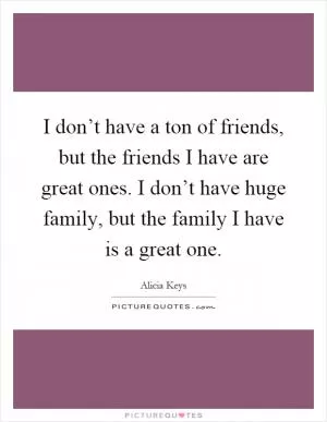 I don’t have a ton of friends, but the friends I have are great ones. I don’t have huge family, but the family I have is a great one Picture Quote #1