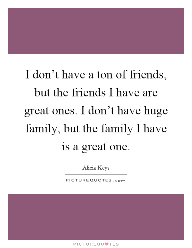 I don't have a ton of friends, but the friends I have are great ones. I don't have huge family, but the family I have is a great one Picture Quote #1