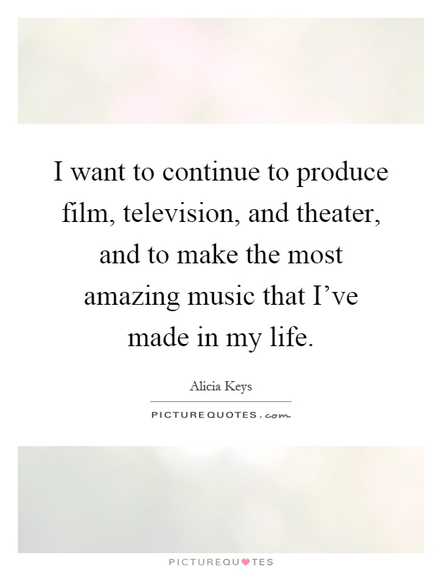 I want to continue to produce film, television, and theater, and to make the most amazing music that I've made in my life Picture Quote #1