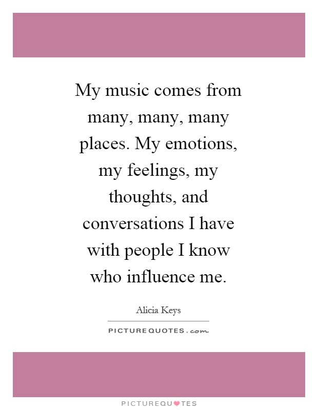 My music comes from many, many, many places. My emotions, my feelings, my thoughts, and conversations I have with people I know who influence me Picture Quote #1