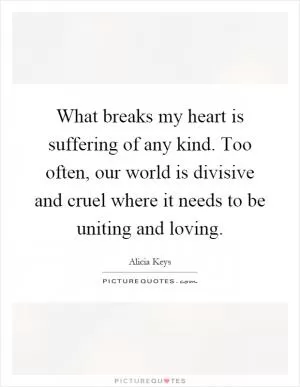 What breaks my heart is suffering of any kind. Too often, our world is divisive and cruel where it needs to be uniting and loving Picture Quote #1