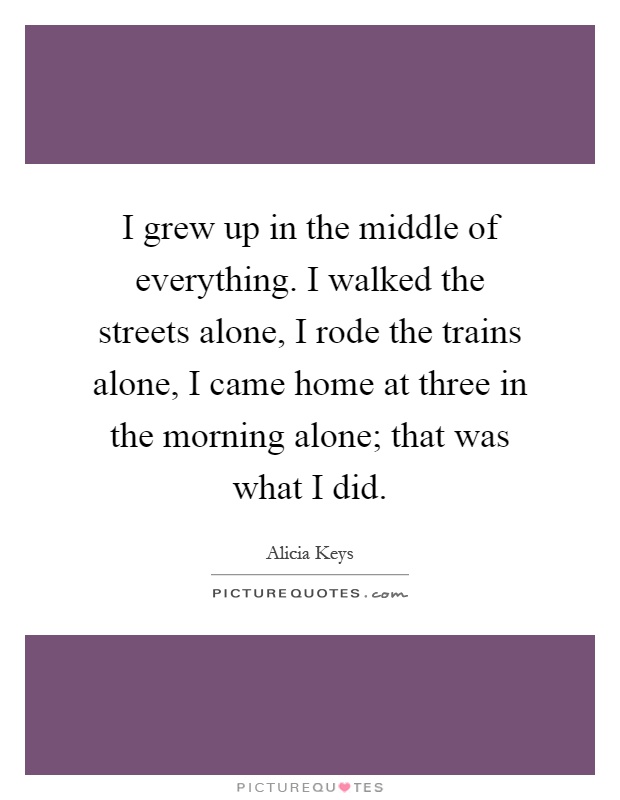 I grew up in the middle of everything. I walked the streets alone, I rode the trains alone, I came home at three in the morning alone; that was what I did Picture Quote #1
