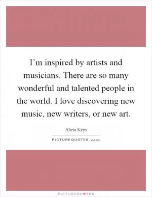 I’m inspired by artists and musicians. There are so many wonderful and talented people in the world. I love discovering new music, new writers, or new art Picture Quote #1