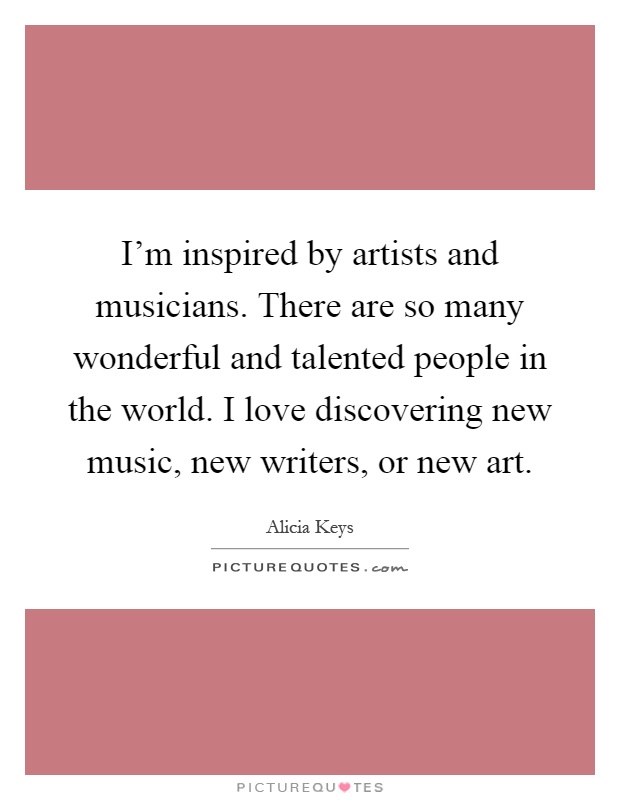 I'm inspired by artists and musicians. There are so many wonderful and talented people in the world. I love discovering new music, new writers, or new art Picture Quote #1