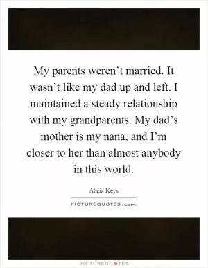 My parents weren’t married. It wasn’t like my dad up and left. I maintained a steady relationship with my grandparents. My dad’s mother is my nana, and I’m closer to her than almost anybody in this world Picture Quote #1