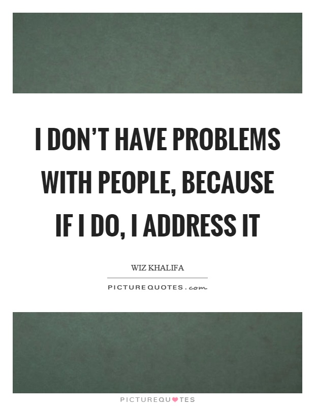 I don't have problems with people, because if I do, I address it Picture Quote #1