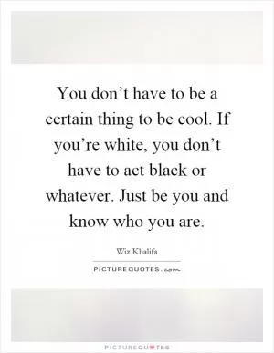 You don’t have to be a certain thing to be cool. If you’re white, you don’t have to act black or whatever. Just be you and know who you are Picture Quote #1