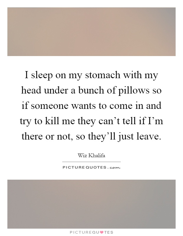 I sleep on my stomach with my head under a bunch of pillows so if someone wants to come in and try to kill me they can't tell if I'm there or not, so they'll just leave Picture Quote #1