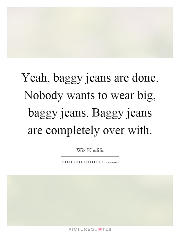 Yeah, baggy jeans are done. Nobody wants to wear big, baggy jeans. Baggy jeans are completely over with Picture Quote #1