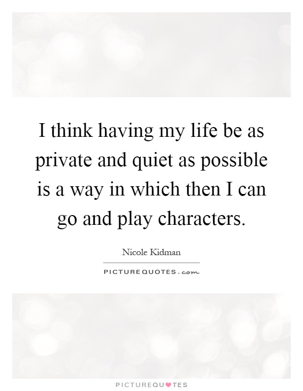 I think having my life be as private and quiet as possible is a way in which then I can go and play characters Picture Quote #1