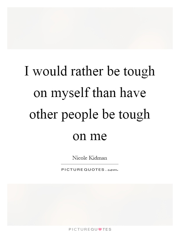 I would rather be tough on myself than have other people be tough on me Picture Quote #1