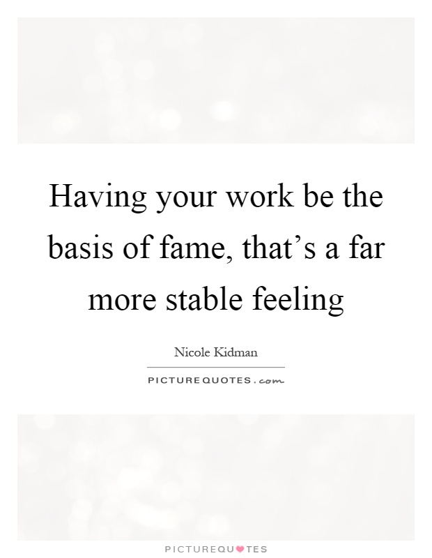 Having your work be the basis of fame, that's a far more stable feeling Picture Quote #1