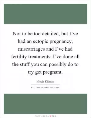 Not to be too detailed, but I’ve had an ectopic pregnancy, miscarriages and I’ve had fertility treatments. I’ve done all the stuff you can possibly do to try get pregnant Picture Quote #1