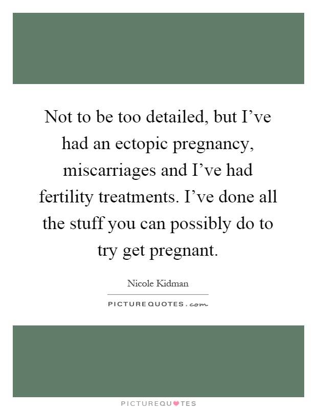 Not to be too detailed, but I've had an ectopic pregnancy, miscarriages and I've had fertility treatments. I've done all the stuff you can possibly do to try get pregnant Picture Quote #1
