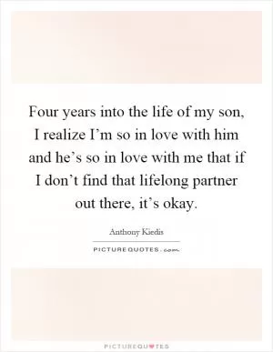 Four years into the life of my son, I realize I’m so in love with him and he’s so in love with me that if I don’t find that lifelong partner out there, it’s okay Picture Quote #1