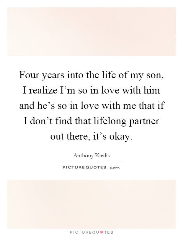 Four years into the life of my son, I realize I'm so in love with him and he's so in love with me that if I don't find that lifelong partner out there, it's okay Picture Quote #1