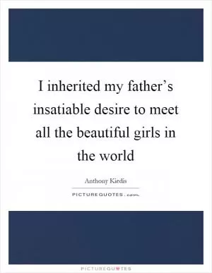 I inherited my father’s insatiable desire to meet all the beautiful girls in the world Picture Quote #1