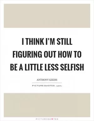 I think I’m still figuring out how to be a little less selfish Picture Quote #1