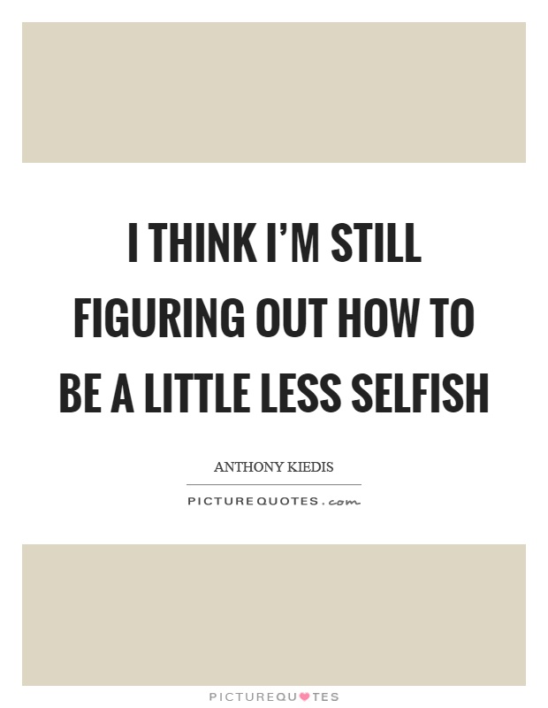 I think I'm still figuring out how to be a little less selfish Picture Quote #1