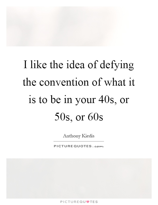 I like the idea of defying the convention of what it is to be in your 40s, or 50s, or 60s Picture Quote #1