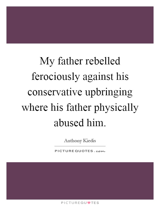 My father rebelled ferociously against his conservative upbringing where his father physically abused him Picture Quote #1